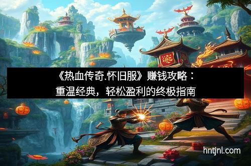 《热血传奇.怀旧服》赚钱攻略：重温经典，轻松盈利的终极指南
