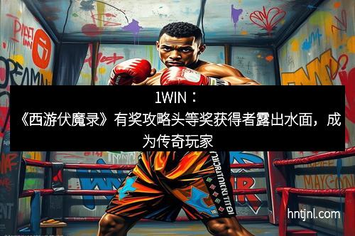 1WIN：《西游伏魔录》有奖攻略头等奖获得者露出水面，成为传奇玩家