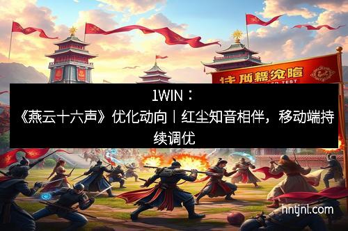1WIN：《燕云十六声》优化动向丨红尘知音相伴，移动端持续调优