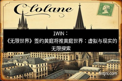 1WIN：《无限世界》签约黄庭将推黄庭世界：虚拟与现实的无限探索