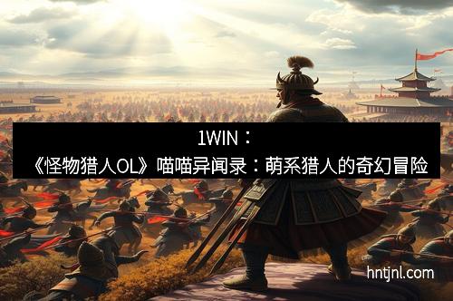 1WIN：《怪物猎人OL》喵喵异闻录：萌系猎人的奇幻冒险
