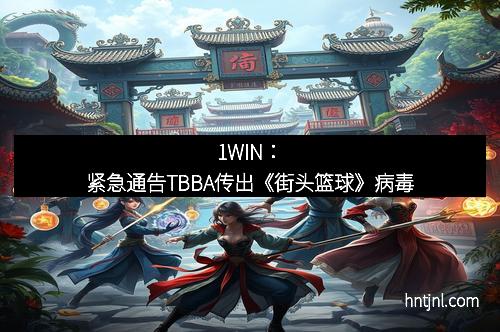 1WIN：紧急通告TBBA传出《街头篮球》病毒